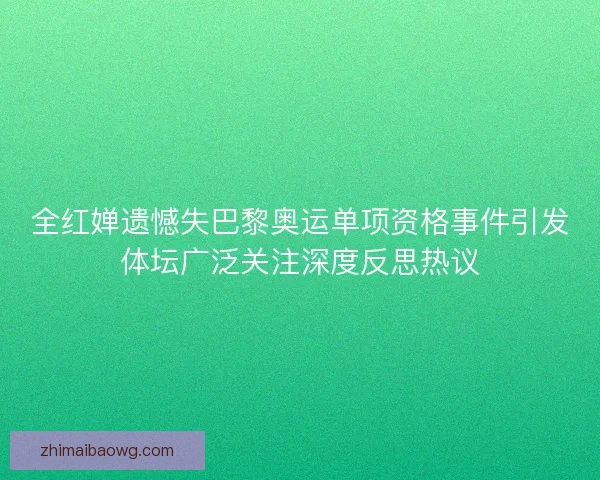 全红婵遗憾失巴黎奥运单项资格事件引发体坛广泛关注深度反思热议
