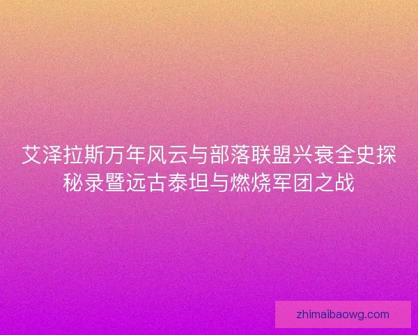 艾泽拉斯万年风云与部落联盟兴衰全史探秘录暨远古泰坦与燃烧军团之战