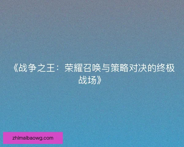 《战争之王：荣耀召唤与策略对决的终极战场》