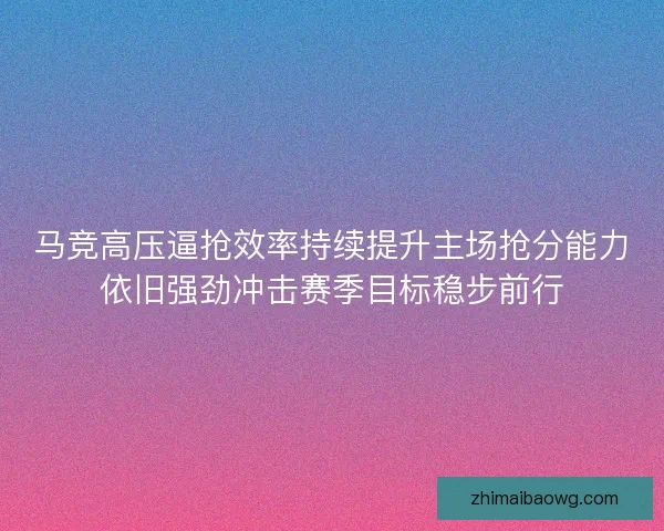 马竞高压逼抢效率持续提升主场抢分能力依旧强劲冲击赛季目标稳步前行