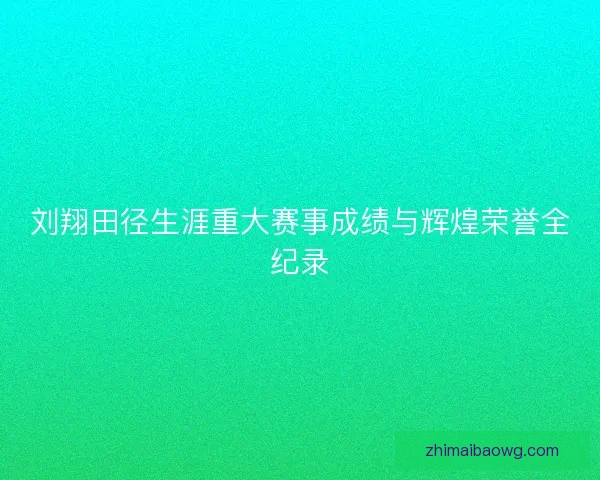 刘翔田径生涯重大赛事成绩与辉煌荣誉全纪录