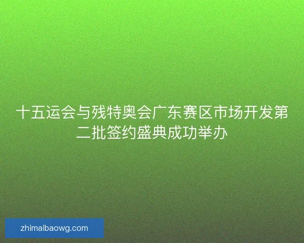 十五运会与残特奥会广东赛区市场开发第二批签约盛典成功举办