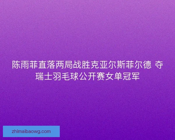 陈雨菲直落两局战胜克亚尔斯菲尔德 夺瑞士羽毛球公开赛女单冠军