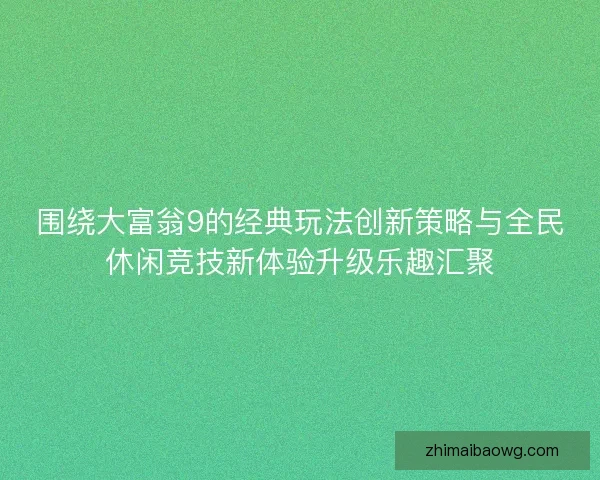 围绕大富翁9的经典玩法创新策略与全民休闲竞技新体验升级乐趣汇聚